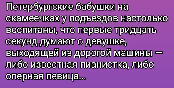 Петербургские бабушки на скамейках у подъездов настолько воспитаны, что первые тридцать секунд думают о девушке, выходящей из дорогой машины — либо известная пианистка, либо оперная певица...