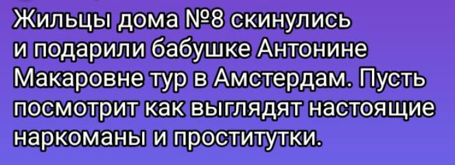 Жильцы дома №8 скинулись и подарили бабушке Антоне Мakarовне тур в Амстердам. Пусть посмотрит как выглядят настоящие наркоманы и проститутки.