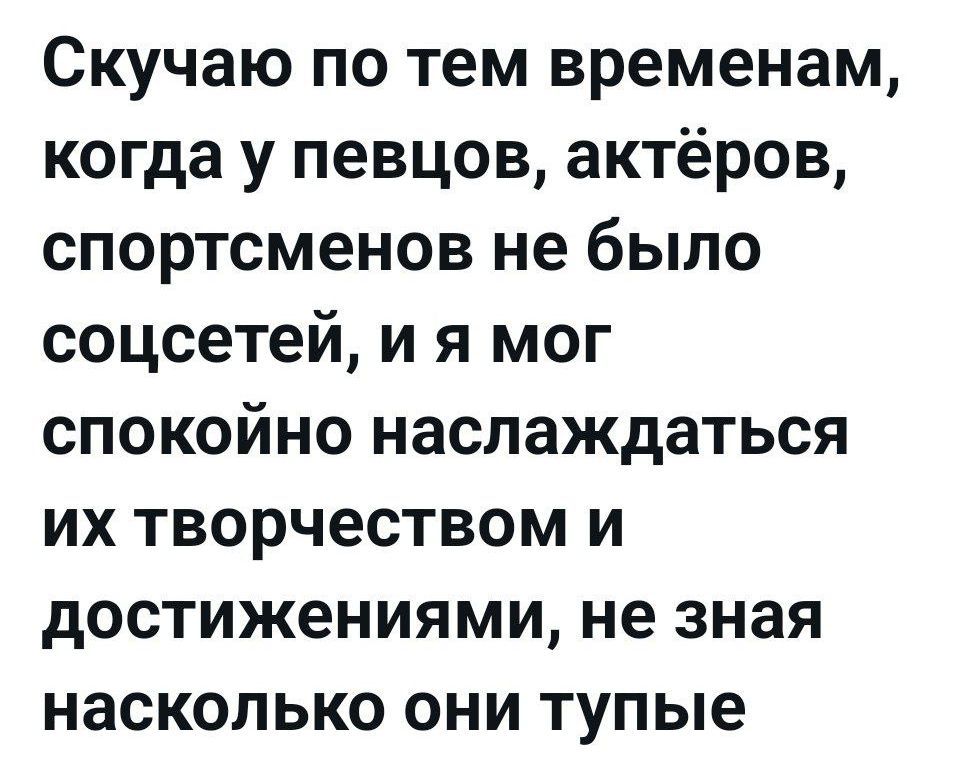 Скучаю по тем временам, когда у певцов, актёров, спортсменов не было соцсетей, и я мог спокойно наслаждаться их творчеством и достижениями, не зная насколько они тупые.