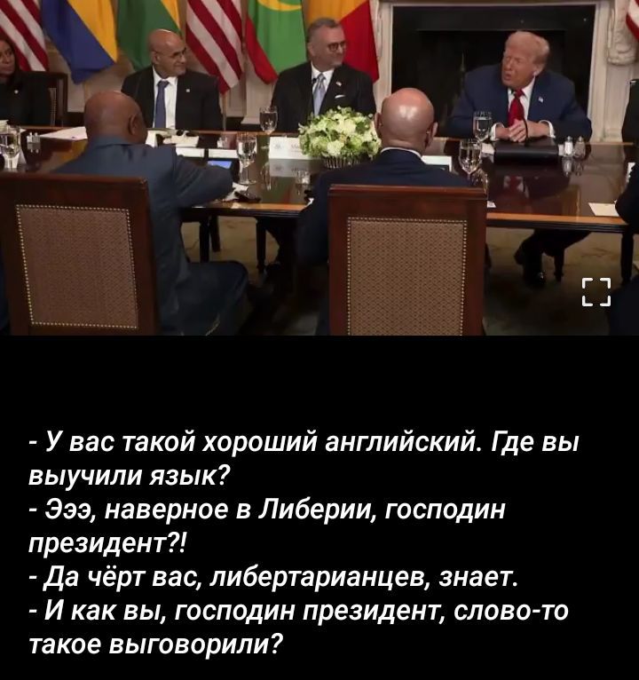 - У вас такой хороший английский. Где вы выучили язык?
- Ээ, наверное в Либерии, господин президент?!
- Да чёрт вас, либертарианцев, знает.
- И как вы, господин президент, слово-то такое выговорили?