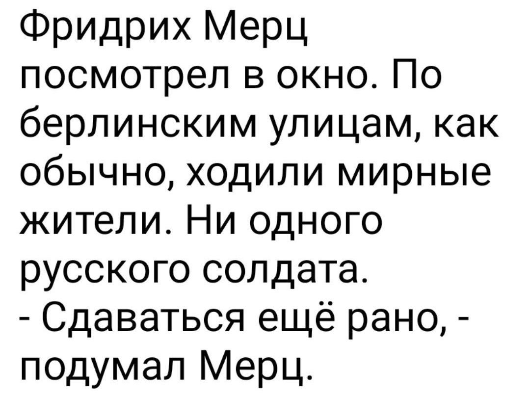 Фридрих Мерц посмотрел в окно. По берлинским улицам, как обычно, ходили мирные жители. Ни одного русского солдата. - Сдаваться ещё рано, - подумал Мерц.