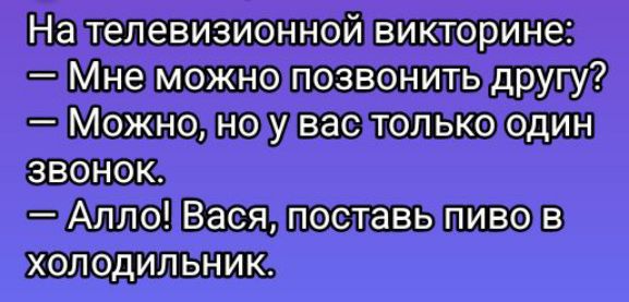 На телевизионной викторине:
— Мне можно позвонить другу?
— Можно, но у вас только один звонок.
— Алло! Вася, поставь пиво в холодильник.