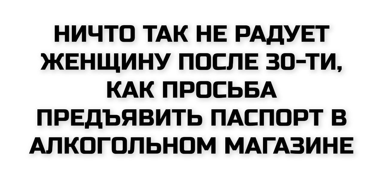 НИЧТО ТАК НЕ РАДУЕТ ЖЕНЩИНУ ПОСЛЕ 30-ТИ, КАК ПРОСЬБА ПРЕДЪЯВИТЬ ПАСПОРТ В АЛКОГОЛЬНОМ МАГАЗИНЕ