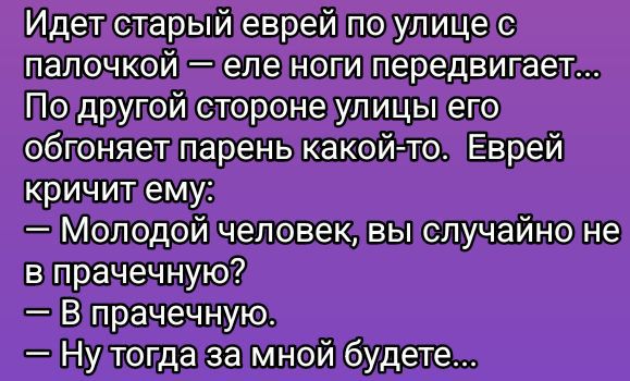 Идет старый еврей по улице с палочкой — еле ноги передвигает... По другой стороне улицы его обгоняет парень какой-то. Еврей кричит ему:
— Молодой человек, вы случайно не в прачечную?
— В прачечную.
— Ну тогда за мной будете...