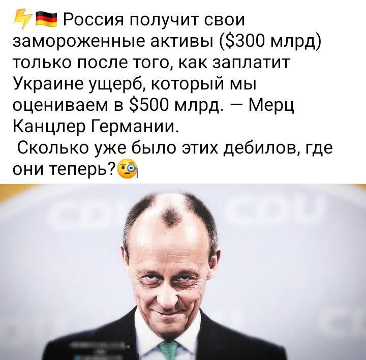 Россия получит свои замороженные активы ($300 млрд) только после того, как заплатит Украине ущерб, который мы оцениваем в $500 млрд. — Мерк Канслер Германии. Сколько уже было этих дебилов, где они теперь?