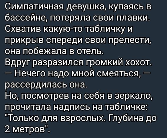 Симпатичная девушка, купаясь в бассейне, потеряла свои плавки. Схватив какую-то табличку и прикрыв спереди свои прелести, она побежала в отель. Вдруг разразился громкий хохот. — Нечего надо мной смеяться, — рассердилась она. Но, посмотрев на себя в зеркало, прочитала надпись на табличке: 