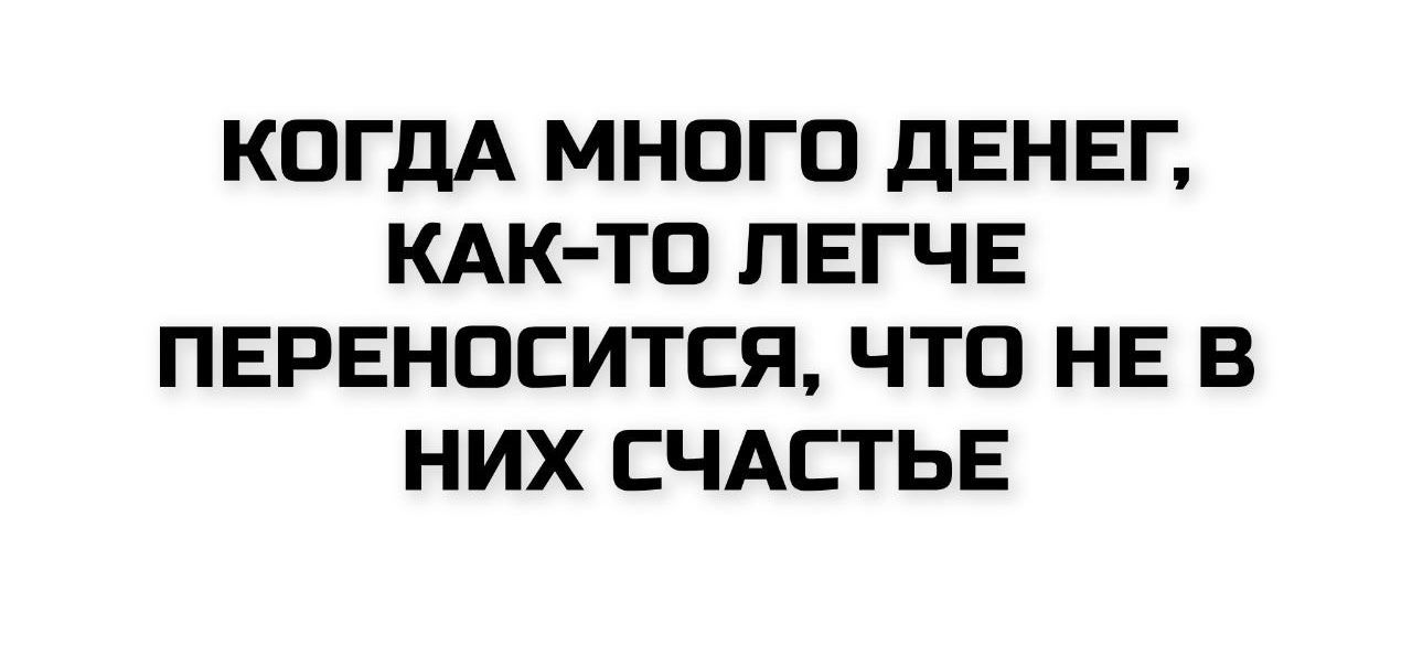 КОДА МНОГО ДЕНЕГ, КАК-ТО ЛЕГЧЕ ПЕРЕНОСИТСЯ, ЧТО НЕ В НИХ СЧАСТЬЕ