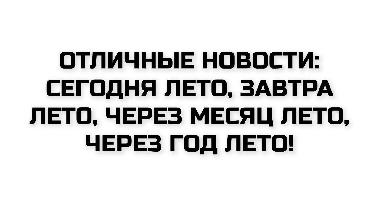 ОТЛИЧНЫЕ НОВОСТИ: СЕГОДНЯ ЛЕТО, ЗАВТРА ЛЕТО, ЧЕРЕЗ МЕСЯЦ ЛЕТО, ЧЕРЕЗ ГОД ЛЕТО!