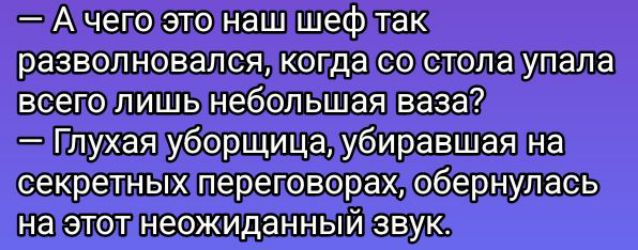 — А чего это наш шеф так разволновался, когда со стола упала всего лишь небольшая ваза?
— Глухая уборщица, убирающая на секретных переговорах, обернулась на этот неожиданной звук.