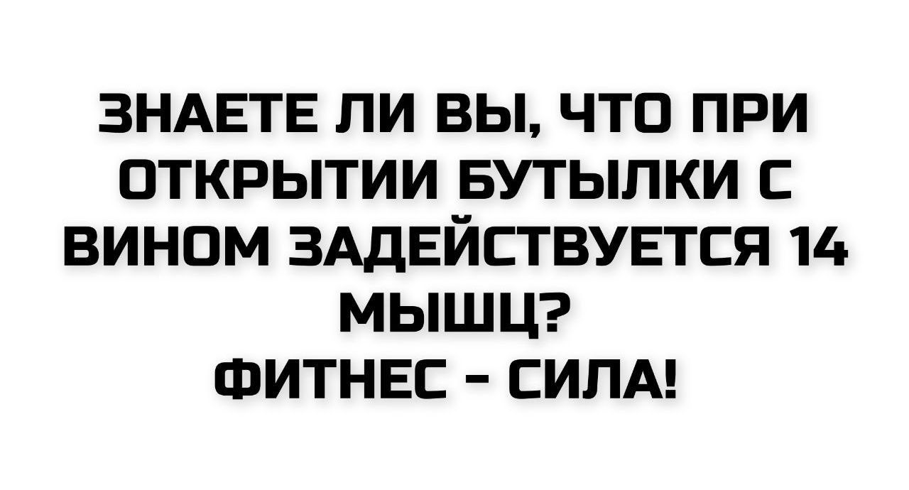 ЗНАЕТЕ ЛИ ВЫ, ЧТО ПРИ ОТКРЫТИИ БУТЫЛКИ С ВИНОМ ЗАДЕЙСТВУЕТСЯ 14 МЫШЦ? ФИТНЕС - СИЛА!