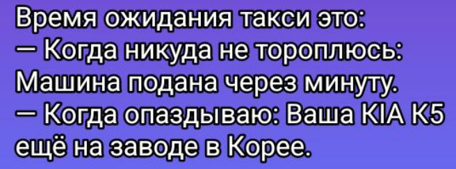 Время ожидания такси это:
— Когда никуда не тороплюсь:
Машина подана через минуту.
— Когда опаздываю: Ваша KIA K5 ещё на заводе в Корее.