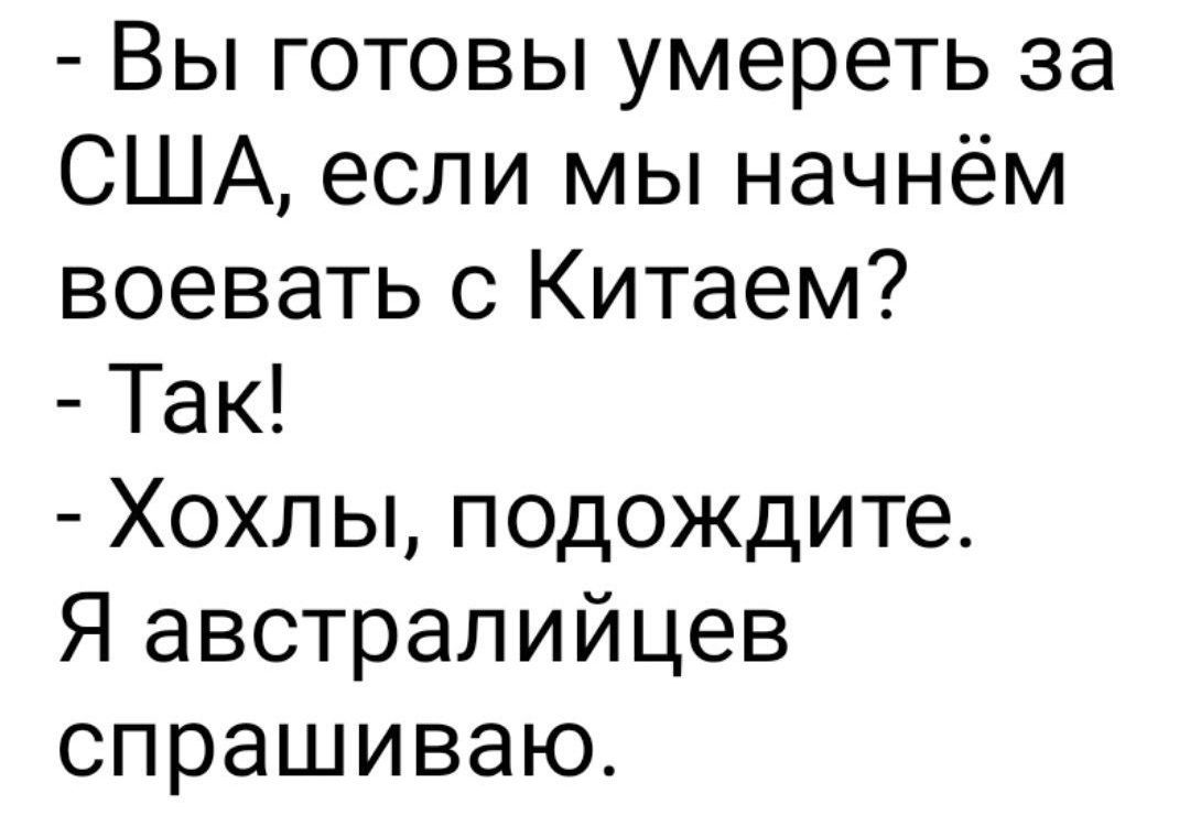 Вы готовы умереть за США, если мы начнём воевать с Китаем?
- Так!
- Хохлы, подождите. Я австралийцев спрашиваю.