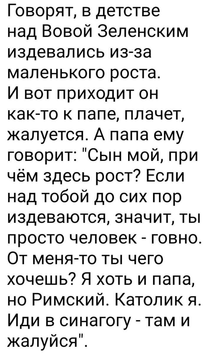 Говорят, в детстве над Вовой Зеленским издевались из-за маленького роста. И вот приходит он как-то к папе, плачет, жалуется. А папа ему говорит: 