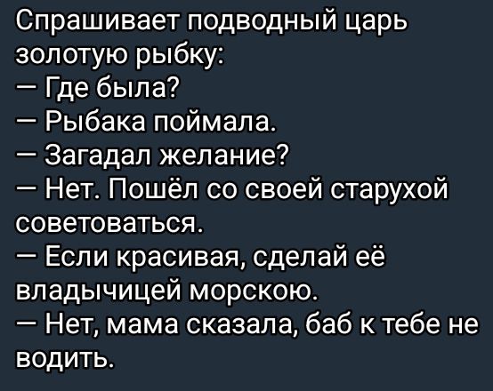 Спрашивает подводный царь золотую рыбку:
— Где была?
— Рыбака поймала.
— Загадал желание?
— Нет. Пошёл со своей старухой советоваться.
— Если красивая, сделай её владычици морскою.
— Нет, мама сказала, баб к тебе не водить.