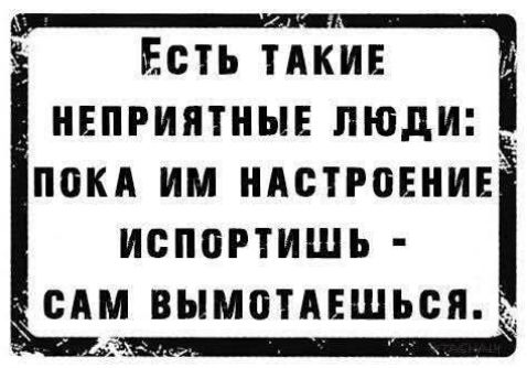 Есть такие неприятные люди: пока им настроение испортишь - сам вымотаться.