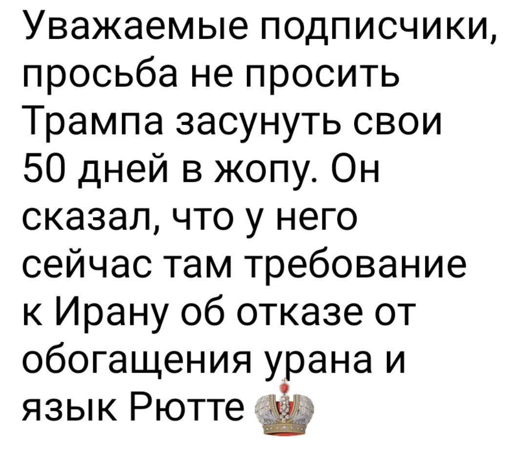 Уважаемые подписчики, просьба не просить Трампа засунуть свои 50 дней в жопу. Он сказал, что у него сейчас там требование к Ирану об отказе от обогащения урана и язык Рютте.