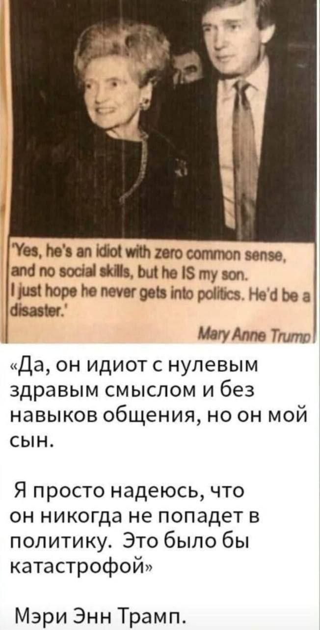 «Да, он идиот с нулевым здравым смыслом и без навыков общения, но он мой сын.

Я просто надеюсь, что он никогда не попадет в политику. Это было бы катастрофой»

Мэри Энн Трамп.