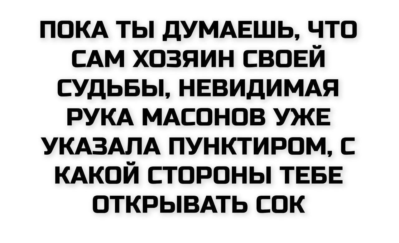 ПОКА ТЫ ДУМАЕШЬ, ЧТО САМ ХОЗЯИН СВОЕЙ СУДЬБЫ, НОВИДИМАЯ РУКА МАСОНОВ УЖЕ УКАЗАЛА ПУНКТИРОМ, С КАКОЙ СТОРОНЫ ТЕБЕ ОТКРЫВАТЬ СОК