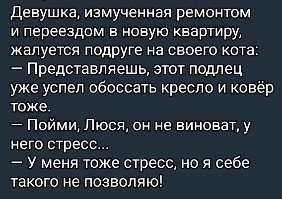 Девушка, измученная ремонтом и переездом в новую квартиру, жалуется подруге на своего кота: — Представляешь, этот подлец уже успел обоссать кресло и ковёр тоже. — Пойми, Люся, он не виноват, у него стресс... — У меня тоже стресс, но я себе такого не позволю!