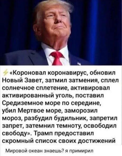 «Короновал коронавирус, обновил Новый Завет, затмил затмения, сплел солнечное сплетение, активировал активированный уголь, поставил Средиземное море по середине, убил Мертвое море, заморозил мороз, разбил будильник, запретил запрет, затемнил темноту, освободил свободу». Трамп предоставил скромный список своих достижений

Мировой океан знаешь? Я примирил