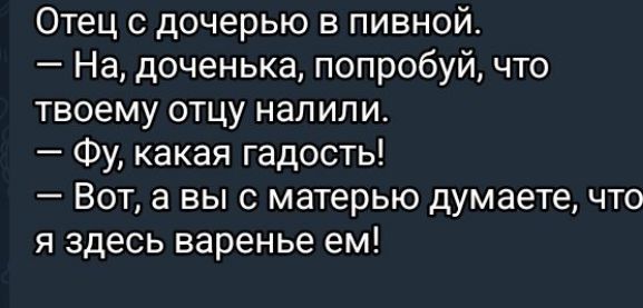 Отец с дочерью в пивной.
— На, доченька, попробуй, что твоему отцу налили.
— Фу, какая гадость!
— Вот, а вы с матерью думаете, что я здесь варенье ем!