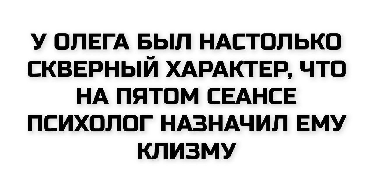 У Олега был настолько скаверный характер, что на пятом сеансе психолог назначил ему клизму