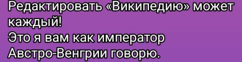 Редактировать «Википедию» может каждый! Это я вам как император Австро-Венгрии говорю.