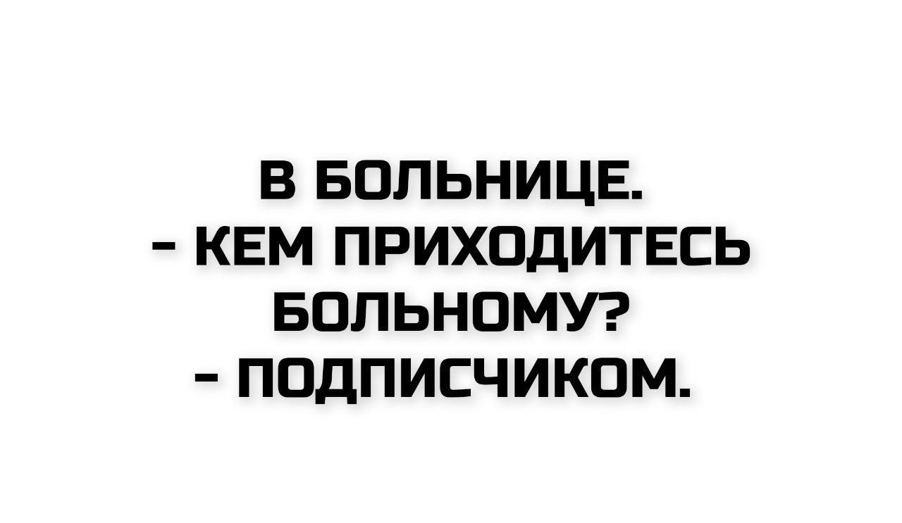 В БОЛЬНИЦЕ.
- КЕМ ПРИХОДИТЕСЬ БОЛЬНОМУ?
- ПОДПИСЧИКОМ.