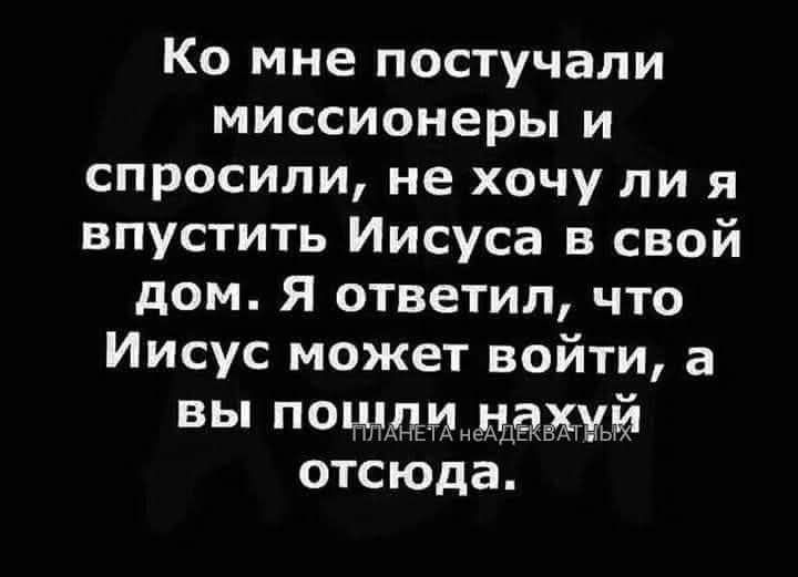 Ко мне поступали миссионеры и спросили, не хочу ли я впустить Иисуса в свой дом. Я ответил, что Иисус может войти, а вы пошли нахуй отсюда.