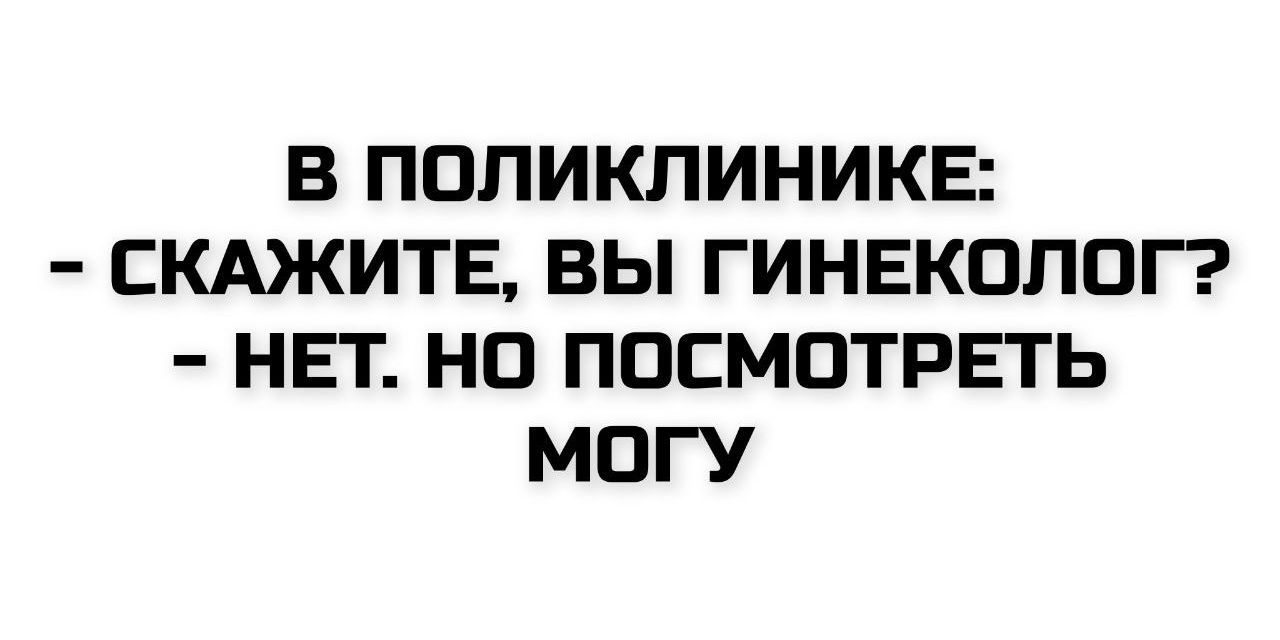 В ПОЛИКЛИНИКЕ:
- СКАЖИТЕ, ВЫ ГИНЕКОЛОГ?
- НЕТ. НО ПОСМОТРЕТЬ МОГУ