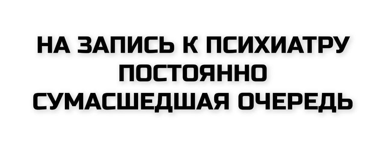 НА ЗАПИСЬ К ПСИХИАТРУ ПОСТОЯННО СУМАШЕДШАЯ ОЧЕРЕДЬ