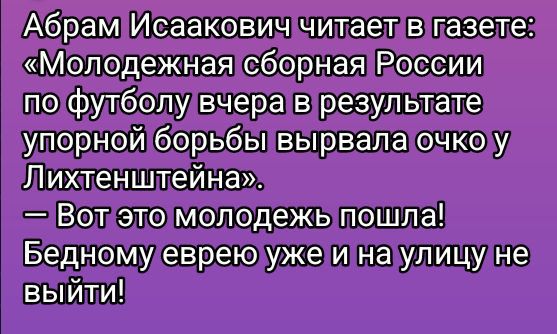 Абрам Исаакович читает в газете: «Молодежная сборная России по футболу вчера в результате упорной борьбы вырвала очко у Лихтенштейна». — Вот это молодежь пошла! Бедному еврею уже и на улицу не выйти!