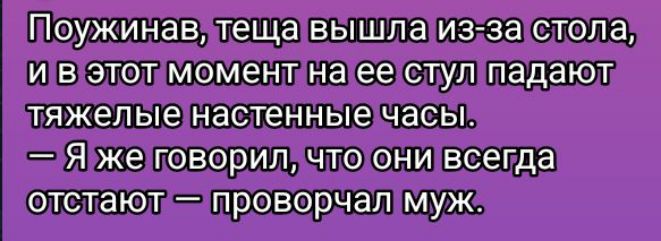 Поужинав, теща вышла из-за стола, и в этот момент на ее стул падают тяжелые настенные часы. — Я же говорил, что они всегда отстают — проворчал муж.