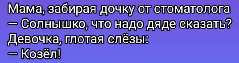 Мама, забирая дочку от стоматолога
— Солнышко, что надо дяде сказать?
Девочка, глотая слёзы:
— Козёл!