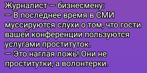 Журналист — бизнесмену:
— В последнее время в СМИ муссируются слухи о том, что гости вашей конференции пользуются услугами проституток.
— Это наглая ложь! Они не проститутки, а волонтерки.