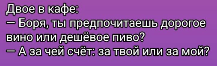 Двоое в кафе:
— Боря, ты предпочитаешь дорогое вино или дешевое пиво?
— А за чей счёт: за твой или за мой?