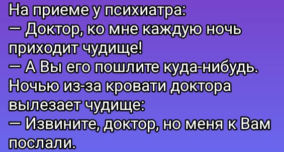 На приеме у психиатра:
— Доктор, ко мне каждую ночь приходит чудище!
— А Вы его пошлите куда-нибудь.
Ночью из-за кровати доктора вылезает чудище:
— Извините, доктор, но меня к Вам послали.