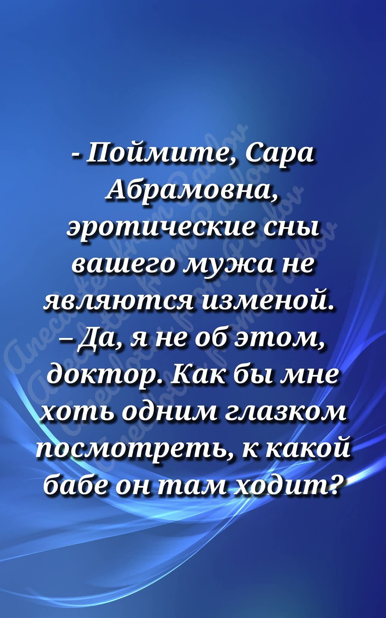 - Поймите, Сара Абрамовна, эротические сны вашего мужа не являются изменой.
- Да, я не об этом, доктор. Как бы мне хоть одним глазком посмотреть, к какой бабе он там ходит?