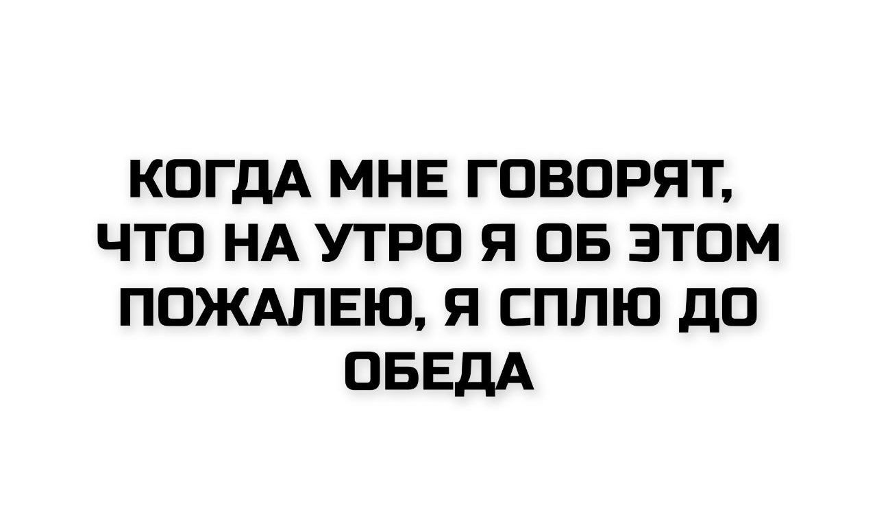 Когда мне говорят, что на утро я об этом пожалею, я сплю до обеда