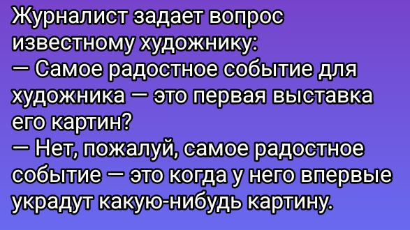 Журналист задает вопрос известному художнику:
— Самое радостное событие для художника — это первая выставка его картин?
— Нет, пожалуй, самое радостное событие — это когда у него впервые украдут какую-нибудь картину.