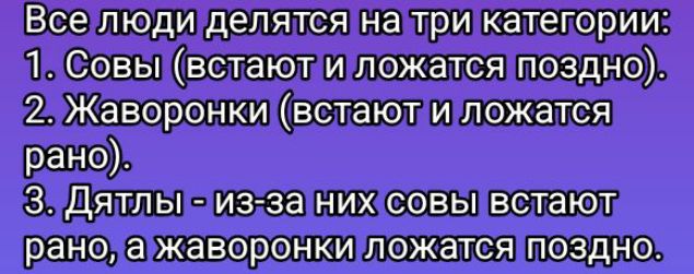Все люди делятся на три категории: 1. Совы (встают и ложатся поздно). 2. Жаворонки (встают и ложатся рано). 3. Дятлы - из-за них совы встают рано, а жаворонки ложатся поздно.