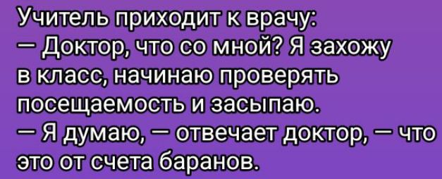 Учитель приходит к врачу:
— Доктор, что со мной? Я захожу в класс, начинаю проверять посещаемость и засыпаю.
— Я думаю, — отвечает доктор, — что это от счета баранов.