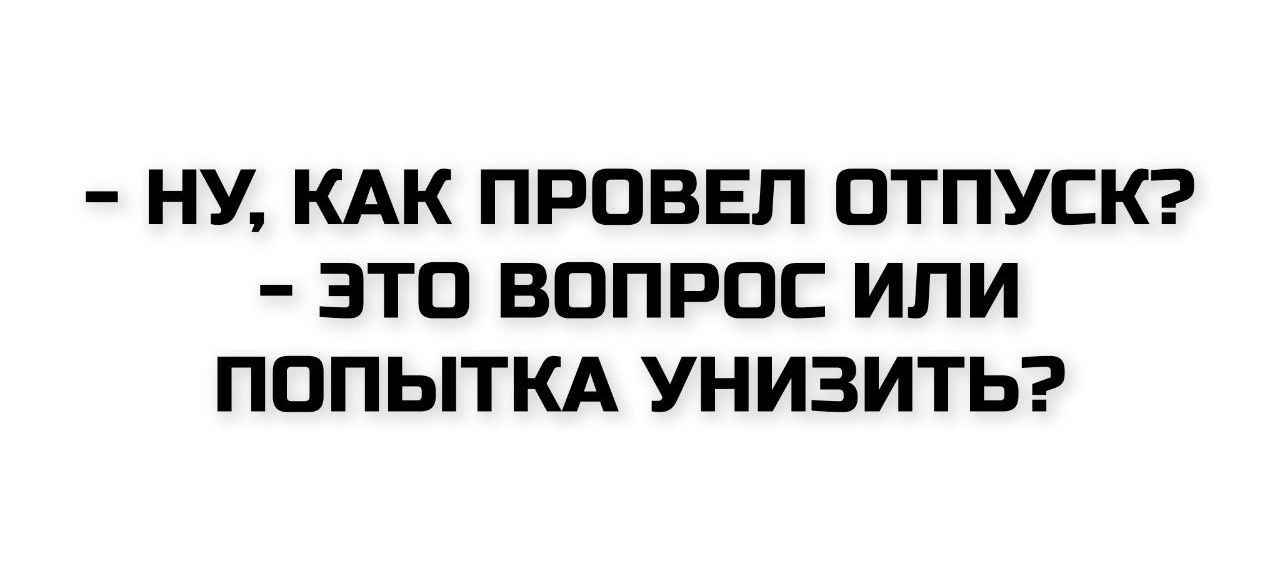 - НУ, КАК ПРОВЕЛ ОТПУСК?
- ЭТО ВОПРОС ИЛИ ПОПЫТКА УНИЗИТЬ?