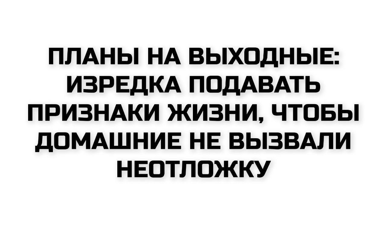 ПЛАНЫ НА ВЫХОДНЫЕ: ИЗРЕДКА ПОДАВАТЬ ПРИЗНАКИ ЖИЗНИ, ЧТОБЫ ДОМАШНИЕ НЕ ВЫЗВАЛИ НЕОТЛОЖКУ