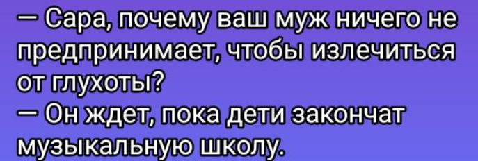 — Сара, почему ваш муж ничего не предпринимает, чтобы излечиться от глухоты?
— Он ждет, пока дети закончат музыкальную школу.