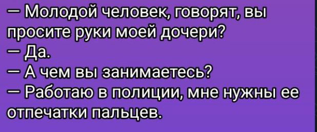 — Молодой человек, говорят, вы просите руки моей дочери?
— Да.
— А чем вы занимаетесь?
— Работаю в полиции, мне нужны ее отпечатки пальцев.