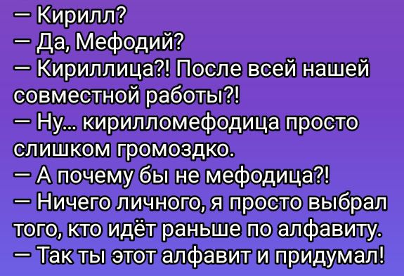 — Кирилл?  — Да, Мефодий?  — Кириллица?! После всей нашей совместной работы?!  — Ну... кирилломефодица просто слишком громоздко.  — А почему бы не мефодица?!  — Ничего личного, я просто выбрал того, кто идёт раньше по алфавиту.  — Так ты этот алфавит и придумал!