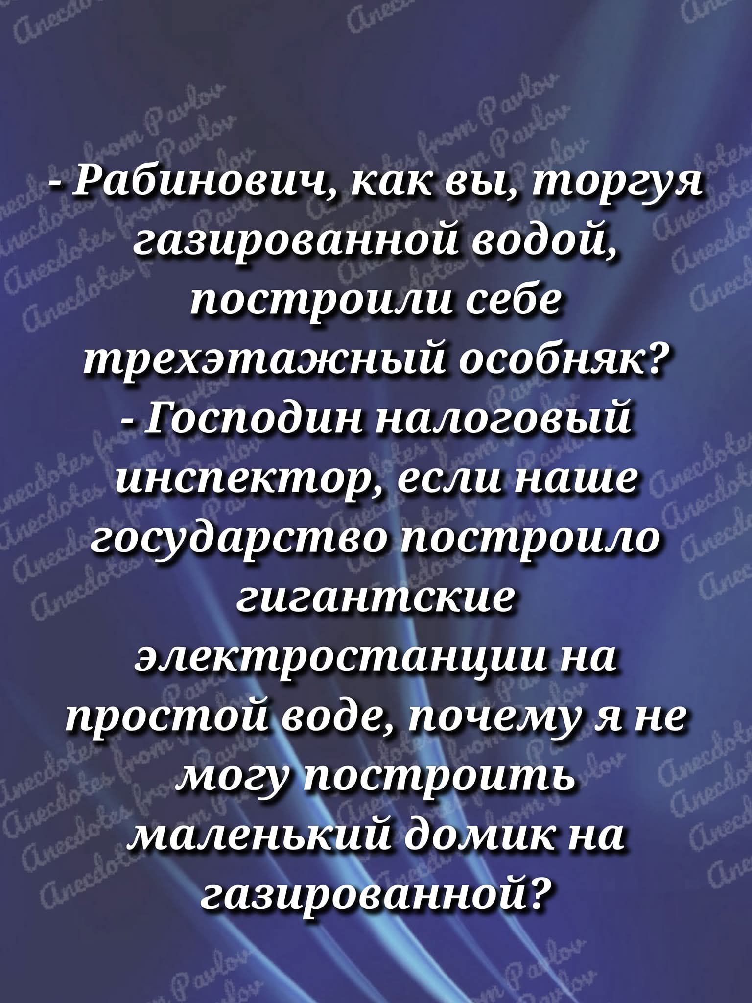 - Рабинович, как вы, торгуя газированной водой, построили себе трехэтажный особняк? - Господин налоговый инспектор, если наше государство построило гигантские электростанции на простой воде, почему я не могу построить маленький домик на газированной?