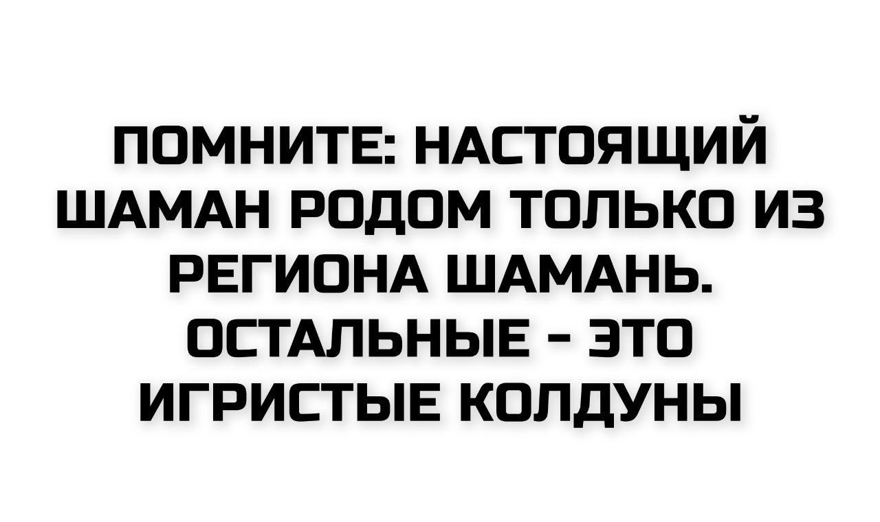 ПОМНИТЕ: НАСТОЯЩИЙ ШАМАН РОДОМ ТОЛЬКО ИЗ РЕГИОНА ШАМАНЬ. ОСТАЛЬНЫЕ - ЭТО ИГРИСТЫЕ КОЛДУНЫ