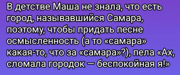 В детстве Маша не знала, что есть город, называвшийся Самара, поэтому, чтобы придать песне осмысленность (а то «самара» какая-то, что за «самара»?), пела «Ах, сломала городок — беспокойная я!».